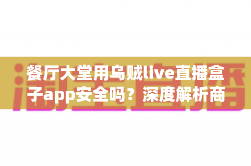 餐厅大堂用乌贼live直播盒子app安全吗?深度解析商用直播设备的安全性、合规风险与实用指南 餐厅大堂用乌贼live直播盒子app安全吗?深度解析商用直播设备的安全性、合规风险与实用指南