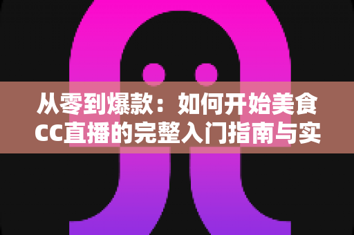 从零到爆款:如何开始美食CC直播的完整入门指南与实战秘籍 从零到爆款:如何开始美食CC直播的完整入门指南与实战秘籍
