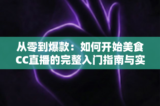 从零到爆款:如何开始美食CC直播的完整入门指南与实战秘籍 从零到爆款:如何开始美食CC直播的完整入门指南与实战秘籍
