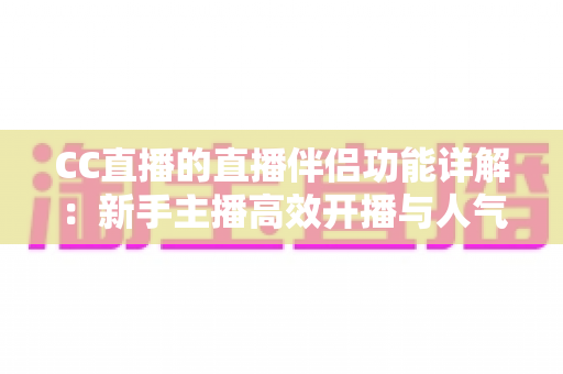 CC直播的直播伴侣功能详解：新手主播高效开播与人气提升全攻略