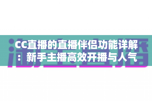 CC直播的直播伴侣功能详解：新手主播高效开播与人气提升全攻略