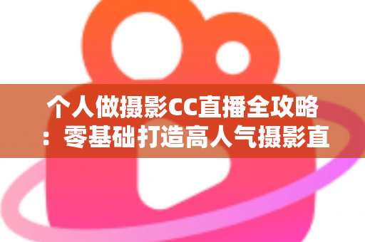 个人做摄影CC直播全攻略:零基础打造高人气摄影直播间的完整指南 个人做摄影CC直播全攻略:零基础打造高人气摄影直播间的完整指南