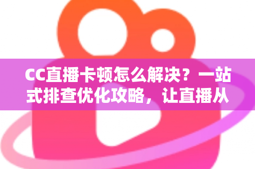 CC直播卡顿怎么解决？一站式排查优化攻略，让直播从此告别卡顿烦恼