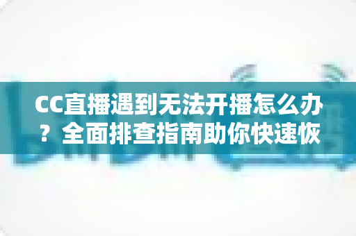 CC直播遇到无法开播怎么办?全面排查指南助你快速恢复直播 CC直播遇到无法开播怎么办?全面排查指南助你快速恢复直播