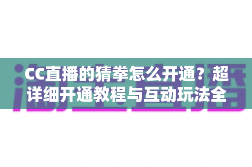 CC直播的猜拳怎么开通?超详细开通教程与互动玩法全解析 CC直播的猜拳怎么开通?超详细开通教程与互动玩法全解析