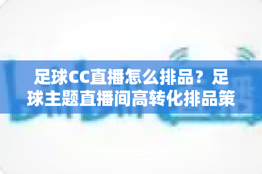 足球CC直播怎么排品?足球主题直播间高转化排品策略与实战技巧全解析 足球CC直播怎么排品?足球主题直播间高转化排品策略与实战技巧全解析