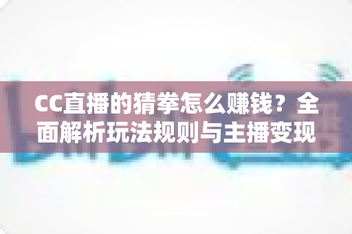 CC直播的猜拳怎么赚钱?全面解析玩法规则与主播变现技巧 CC直播的猜拳怎么赚钱?全面解析玩法规则与主播变现技巧