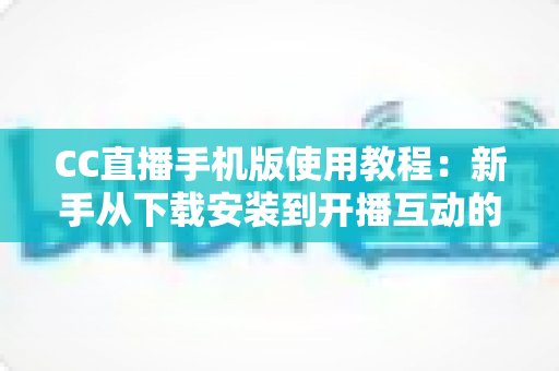 CC直播手机版使用教程:新手从下载安装到开播互动的完整指南 CC直播手机版使用教程:新手从下载安装到开播互动的完整指南