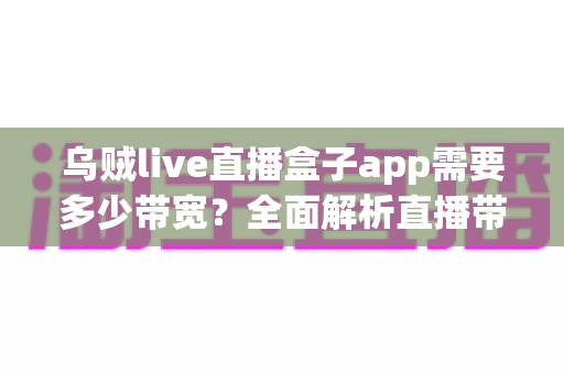 乌贼live直播盒子app需要多少带宽?全面解析直播带宽需求与流畅观看优化指南 乌贼live直播盒子app需要多少带宽?全面解析直播带宽需求与流畅观看优化指南