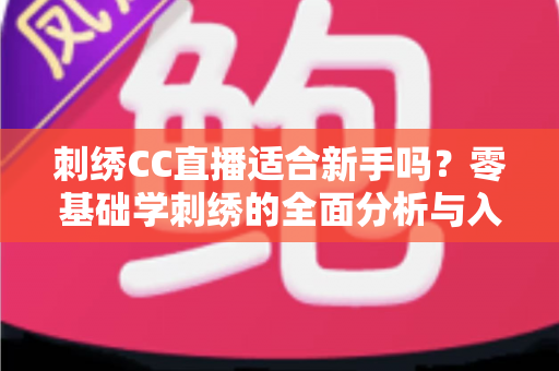 刺绣CC直播适合新手吗？零基础学刺绣的全面分析与入门指南