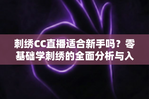 刺绣CC直播适合新手吗？零基础学刺绣的全面分析与入门指南