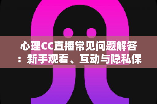 心理CC直播常见问题解答：新手观看、互动与隐私保护一站式指南
