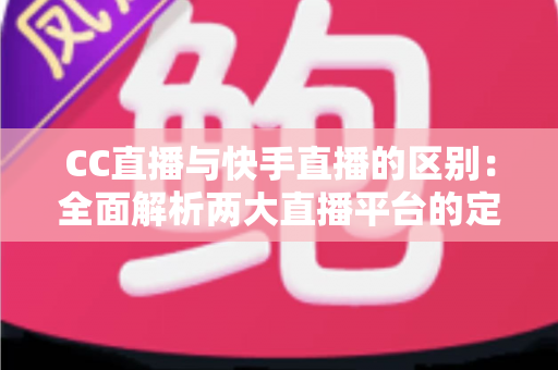 CC直播与快手直播的区别:全面解析两大直播平台的定位、功能与用户差异 CC直播与快手直播的区别:全面解析两大直播平台的定位、功能与用户差异