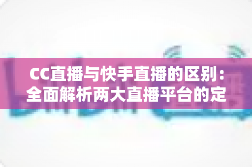 CC直播与快手直播的区别:全面解析两大直播平台的定位、功能与用户差异 CC直播与快手直播的区别:全面解析两大直播平台的定位、功能与用户差异