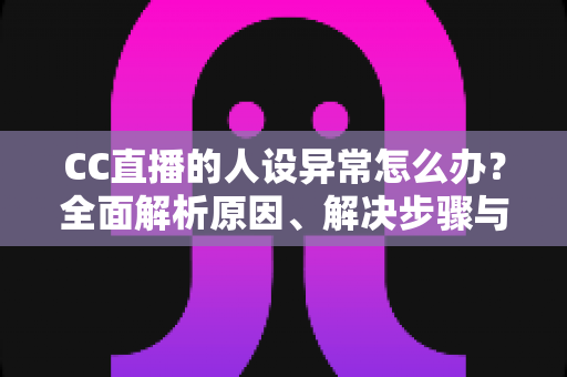 CC直播的人设异常怎么办?全面解析原因、解决步骤与预防指南 CC直播的人设异常怎么办?全面解析原因、解决步骤与预防指南