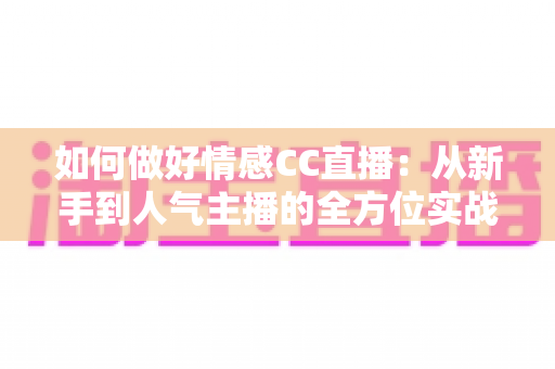 如何做好情感CC直播:从新手到人气主播的全方位实战指南 如何做好情感CC直播:从新手到人气主播的全方位实战指南
