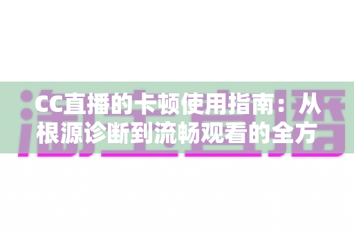 CC直播的卡顿使用指南：从根源诊断到流畅观看的全方位优化手册