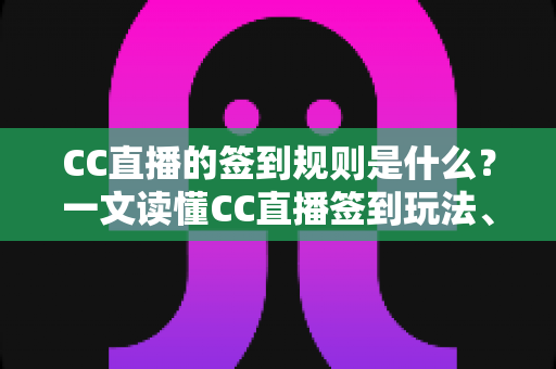 CC直播的签到规则是什么？一文读懂CC直播签到玩法、奖励机制与实用技巧