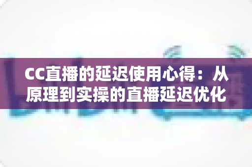 CC直播的延迟使用心得:从原理到实操的直播延迟优化完整指南 CC直播的延迟使用心得:从原理到实操的直播延迟优化完整指南