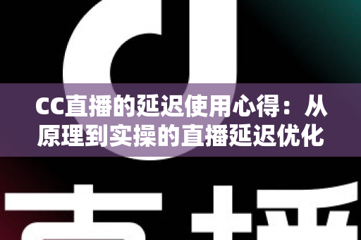 CC直播的延迟使用心得:从原理到实操的直播延迟优化完整指南 CC直播的延迟使用心得:从原理到实操的直播延迟优化完整指南
