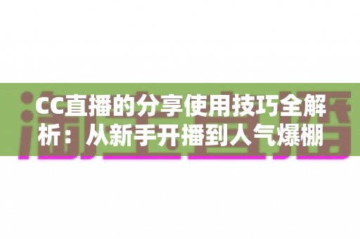 CC直播的分享使用技巧全解析：从新手开播到人气爆棚的实战指南