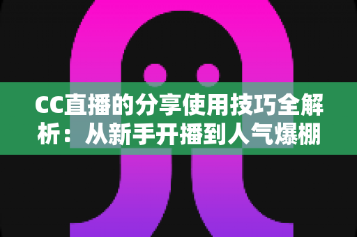 CC直播的分享使用技巧全解析：从新手开播到人气爆棚的实战指南