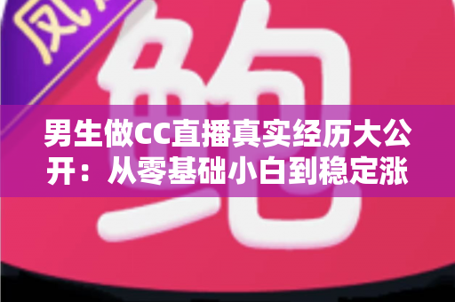 男生做CC直播真实经历大公开:从零基础小白到稳定涨粉的直播成长之路与避坑指南 男生做CC直播真实经历大公开:从零基础小白到稳定涨粉的直播成长之路与避坑指南