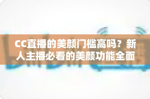 CC直播的美颜门槛高吗？新人主播必看的美颜功能全面解析与上手指南