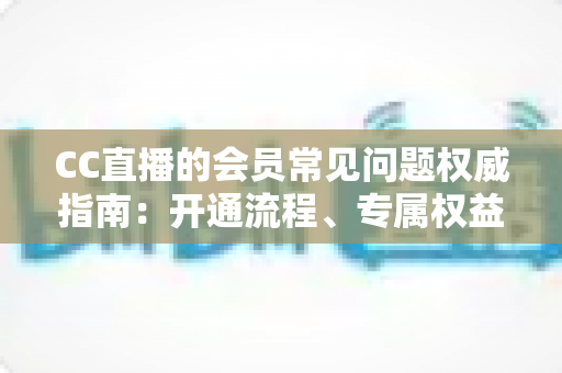 CC直播的会员常见问题权威指南:开通流程、专属权益与售后答疑一网打尽 CC直播的会员常见问题权威指南:开通流程、专属权益与售后答疑一网打尽