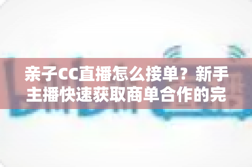 亲子CC直播怎么接单?新手主播快速获取商单合作的完整实用指南 亲子CC直播怎么接单?新手主播快速获取商单合作的完整实用指南