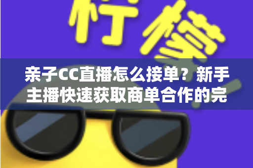 亲子CC直播怎么接单?新手主播快速获取商单合作的完整实用指南 亲子CC直播怎么接单?新手主播快速获取商单合作的完整实用指南