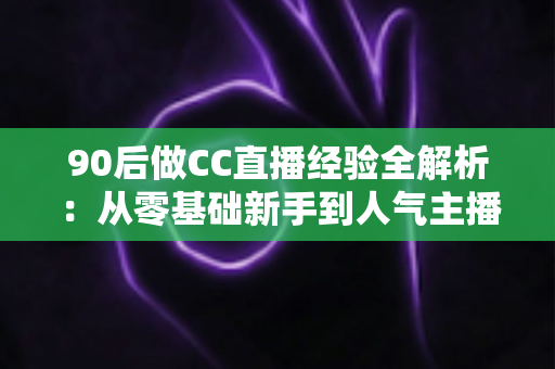 90后做CC直播经验全解析:从零基础新手到人气主播的实战成长指南 90后做CC直播经验全解析:从零基础新手到人气主播的实战成长指南