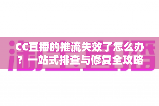 CC直播的推流失效了怎么办？一站式排查与修复全攻略，助你快速恢复直播