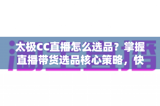 太极CC直播怎么选品?掌握直播带货选品核心策略,快速提升直播间转化率 太极CC直播怎么选品?掌握直播带货选品核心策略,快速提升直播间转化率