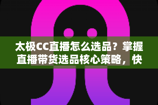 太极CC直播怎么选品?掌握直播带货选品核心策略,快速提升直播间转化率 太极CC直播怎么选品?掌握直播带货选品核心策略,快速提升直播间转化率