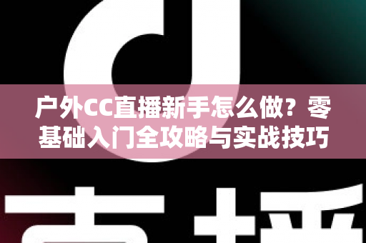 户外CC直播新手怎么做?零基础入门全攻略与实战技巧分享 户外CC直播新手怎么做?零基础入门全攻略与实战技巧分享
