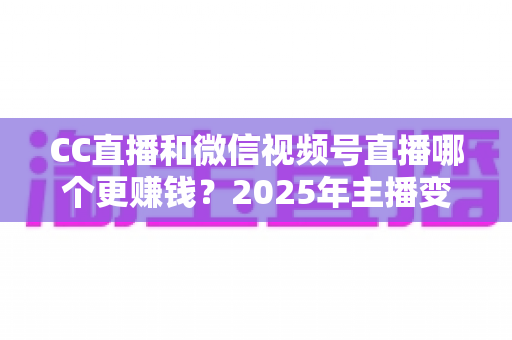 CC直播和微信视频号直播哪个更赚钱？2025年主播变现平台深度对比与收益分析指南