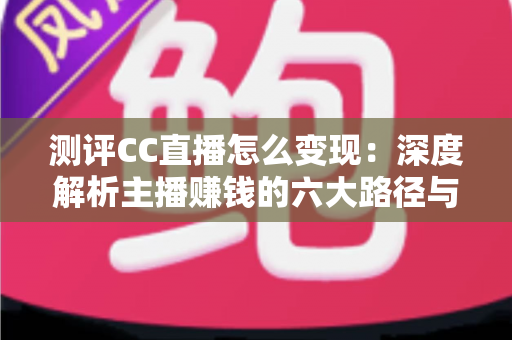 测评CC直播怎么变现:深度解析主播赚钱的六大路径与新手实操指南 测评CC直播怎么变现:深度解析主播赚钱的六大路径与新手实操指南