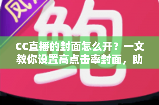 CC直播的封面怎么开？一文教你设置高点击率封面，助力直播间人气飙升