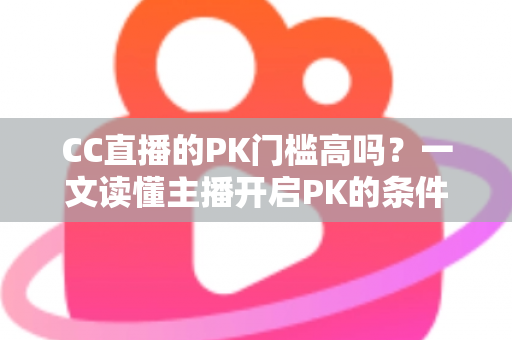 CC直播的PK门槛高吗?一文读懂主播开启PK的条件、规则与实战提升攻略 CC直播的PK门槛高吗?一文读懂主播开启PK的条件、规则与实战提升攻略