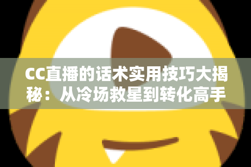 CC直播的话术实用技巧大揭秘：从冷场救星到转化高手，主播必备的实战话术指南