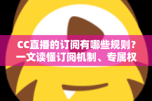 CC直播的订阅有哪些规则？一文读懂订阅机制、专属权益与注意事项