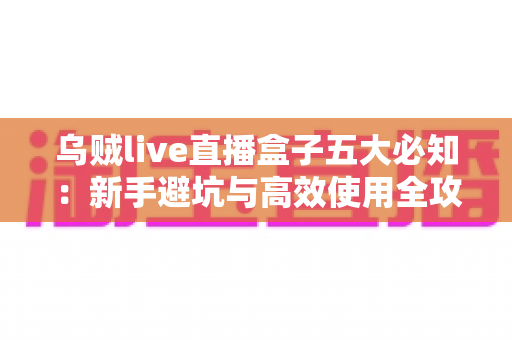 乌贼live直播盒子五大必知：新手避坑与高效使用全攻略