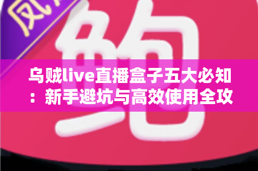 乌贼live直播盒子五大必知：新手避坑与高效使用全攻略