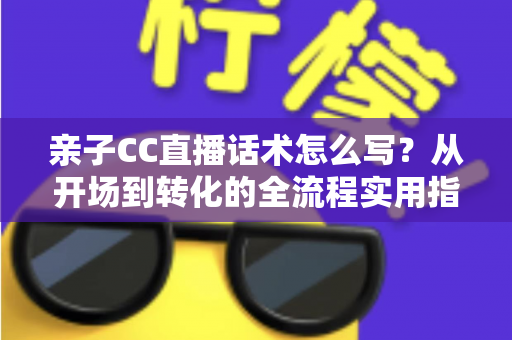 亲子CC直播话术怎么写?从开场到转化的全流程实用指南 亲子CC直播话术怎么写?从开场到转化的全流程实用指南
