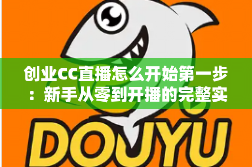 创业CC直播怎么开始第一步:新手从零到开播的完整实战指南 创业CC直播怎么开始第一步:新手从零到开播的完整实战指南