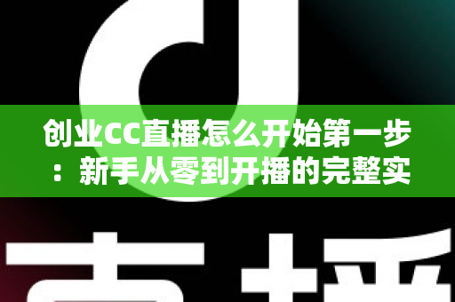 创业CC直播怎么开始第一步:新手从零到开播的完整实战指南 创业CC直播怎么开始第一步:新手从零到开播的完整实战指南