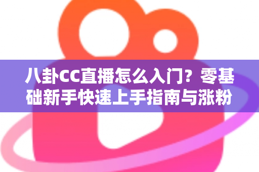 八卦CC直播怎么入门?零基础新手快速上手指南与涨粉实操技巧全解析 八卦CC直播怎么入门?零基础新手快速上手指南与涨粉实操技巧全解析