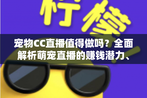 宠物CC直播值得做吗？全面解析萌宠直播的赚钱潜力、发展前景与实操指南