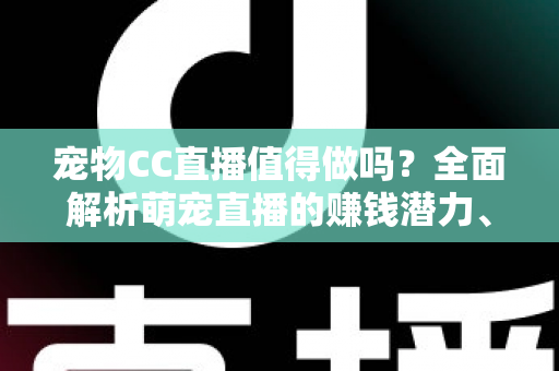 宠物CC直播值得做吗？全面解析萌宠直播的赚钱潜力、发展前景与实操指南